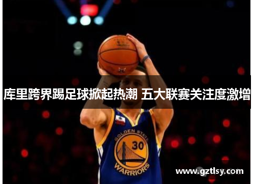 库里跨界踢足球掀起热潮 五大联赛关注度激增