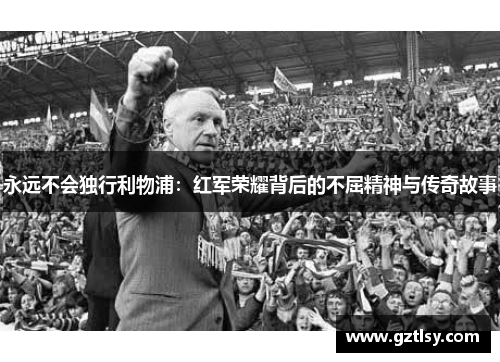 永远不会独行利物浦：红军荣耀背后的不屈精神与传奇故事